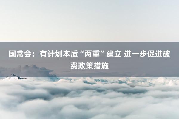 国常会：有计划本质“两重”建立 进一步促进破费政策措施