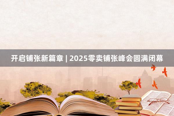 开启铺张新篇章 | 2025零卖铺张峰会圆满闭幕